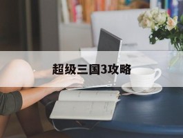 超级三国3攻略(超级三国3攻略视频)