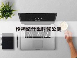 枪神纪什么时候公测(枪神纪哪年出的)