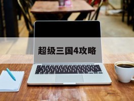超级三国4攻略(超级三国4攻略视频)
