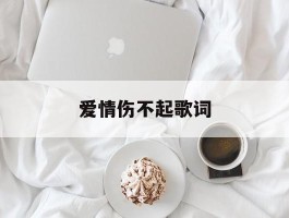 爱情伤不起歌词(爱情伤不起歌词完整版)